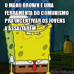 O MANO BROWN � UMA
FERRAMENTA DO COMUNISMO
PRA INCENTIVAR OS JOVENS
A ASSALTAREM 