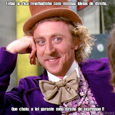 Entao  vc  fica  revoltadinho  com  minhas  ideias  de  direita... Que  chato,  a  lei  garante  meu  direito  de  expressao !!