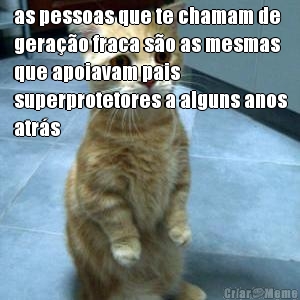 as pessoas que te chamam de
gera��o fraca s�o as mesmas
que apoiavam pais
superprotetores a alguns anos
atr�s 