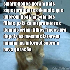 smartphones geram pais
superprotetores demais, que
querem ficar na cola dos
filhos, pais superprotetores
demais criam filhos fracos pra
depois os mesmos fazerem
mimimi na internet sobre a
nova gera��o 