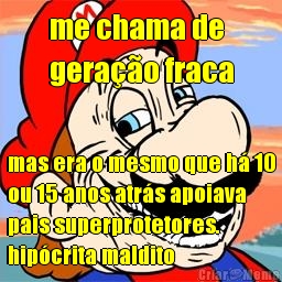 me chama de 
gera��o fraca mas era o mesmo que h� 10
ou 15 anos atr�s apoiava
pais superprotetores.
hip�crita maldito
