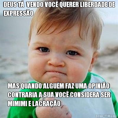 DEUS T�  VENDO VOC� QUERER LIBERDADE DE
EXPRESS�O MAS QUANDO ALGU�M FAZ UMA OPINI�O
CONTRARIA A SUA VOC� CONSIDERA SER
MIMIMI E LACRA��O