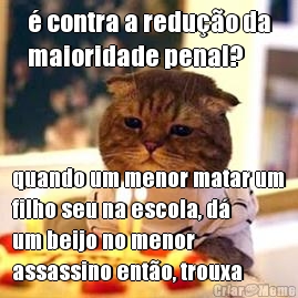 � contra a redu��o da
maioridade penal? quando um menor matar um
filho seu na escola, d�
um beijo no menor
assassino ent�o, trouxa