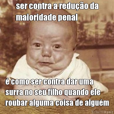 ser contra a redu��o da
maioridade penal � como ser contra dar uma
surra no seu filho quando ele
roubar alguma coisa de algu�m