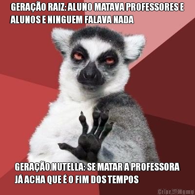 GERA��O RAIZ: ALUNO MATAVA PROFESSORES E
ALUNOS E NINGUEM FALAVA NADA GERA��O NUTELLA: SE MATAR A PROFESSORA
J� ACHA QUE � O FIM DOS TEMPOS