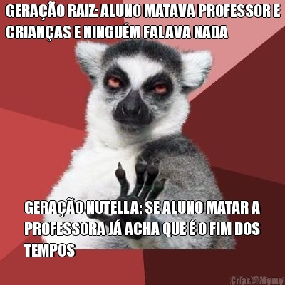 GERA��O RAIZ: ALUNO MATAVA PROFESSOR E
CRIAN�AS E NINGU�M FALAVA NADA GERA��O NUTELLA: SE ALUNO MATAR A
PROFESSORA J� ACHA QUE � O FIM DOS
TEMPOS