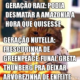 GERA��O RAIZ: PODIA
DESMATAR A AMAZONIA A
HORA QUE QUISESSE GERA��O NUTELLA:
FRESCURINHA DE
GREENPEACE, FUNAI, GRETA
THUNBERG PRA DEIXAR
ARVOREZINHA DE ENFEITE