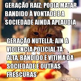 GERA��O RAIZ: PODIA MATAR
BANDIDO � VONTADE E A
SOCIEDADE AINDA APLAUDIA GERA��O NUTELLA: AIN A
VIOLENCIA POLICIAL T�
ALTA, BANDIDO � V�TIMA DA
SOCIEDADE E OUTRAS
FRESCURAS