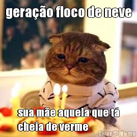 gera��o floco de neve sua m�e aquela que t�
cheia de verme