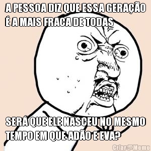 A PESSOA DIZ QUE ESSA GERA��O
� A MAIS FRACA DE TODAS SER� QUE ELE NASCEU NO MESMO
TEMPO EM QUE AD�O E EVA?