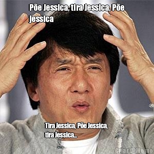 P�e Jessica, tira Jessica, P�e
jessica Tira Jessica, P�e Jessica, 
tira Jessica...