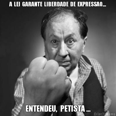 A  LEI  GARANTE  LIBERDADE  DE  EXPRESSAO.... ENTENDEU,  PETISTA ...