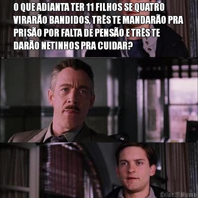 O QUE ADIANTA TER 11 FILHOS SE QUATRO
VIRAR�O BANDIDOS, TR�S TE MANDAR�O PRA
PRIS�O POR FALTA DE PENS�O E TR�S TE
DAR�O NETINHOS PRA CUIDAR? 