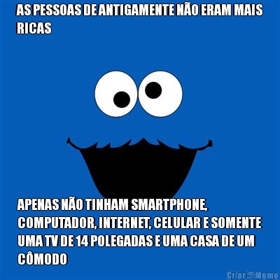 AS PESSOAS DE ANTIGAMENTE N�O ERAM MAIS
RICAS APENAS N�O TINHAM SMARTPHONE,
COMPUTADOR, INTERNET, CELULAR E SOMENTE
UMA TV DE 14 POLEGADAS E UMA CASA DE UM
C�MODO