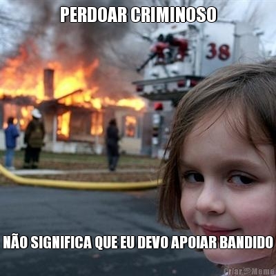 PERDOAR CRIMINOSO N�O SIGNIFICA QUE EU DEVO APOIAR BANDIDO