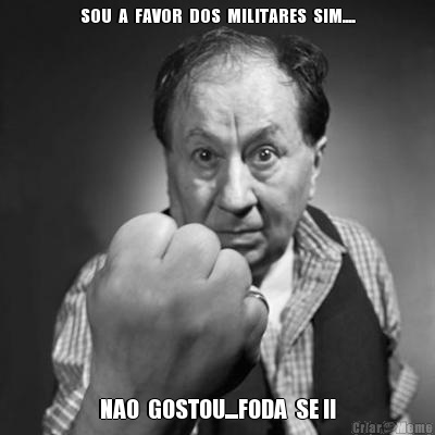 SOU  A  FAVOR  DOS  MILITARES  SIM.... NAO  GOSTOU....FODA  SE !!