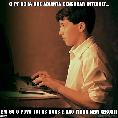 O  PT  ACHA  QUE  ADIANTA  CENSURAR  INTERNET.... EM  64  O  POVO  FOI  AS  RUAS  E  NAO  TINHA  NEM  XEROX !!