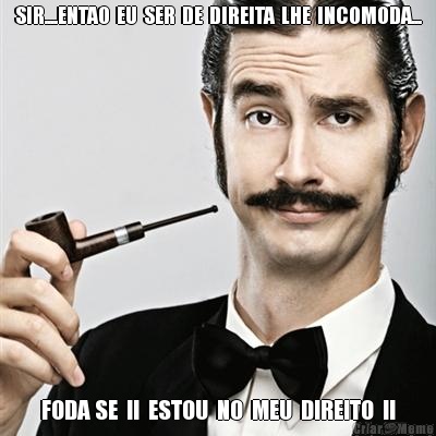 SIR....ENTAO  EU  SER  DE  DIREITA  LHE  INCOMODA... FODA SE  !!  ESTOU  NO  MEU  DIREITO  !!