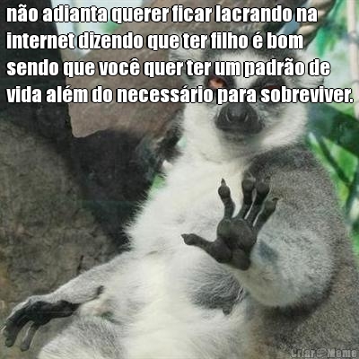 n�o adianta querer ficar lacrando na
internet dizendo que ter filho � bom
sendo que voc� quer ter um padr�o de
vida al�m do necess�rio para sobreviver. 