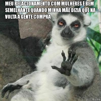 MEU RELACIONAMENTO COM MULHERES � BEM
SEMELHANTE QUANDO MINHA M�E DIZIA QUE NA
VOLTA A GENTE COMPRA 