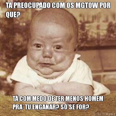 TA PREOCUPADO COM OS MGTOW POR
QUE? T� COM MEDO DE TER MENOS HOMEM
PRA  TU ENGANAR? S� SE FOR?