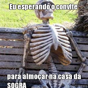 Eu esperando o convite  para almo�ar na casa da
SOGRA