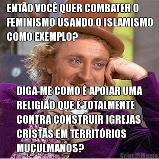 ENT�O VOC� QUER COMBATER O
FEMINISMO USANDO O ISLAMISMO
COMO EXEMPLO? DIGA-ME COMO � APOIAR UMA
RELIGI�O QUE � TOTALMENTE
CONTRA CONSTRUIR IGREJAS
CRIST�S EM TERRIT�RIOS
MU�ULMANOS?