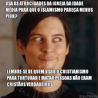 USA AS ATROCIDADES DA IGREJA DA IDADE
M�DIA PARA QUE O ISLAMISMO PARE�A MENOS
PIOR? LEMBRE-SE DE QUEM USOU O CRISTIANISMO
PARA TORTURAR E MATAR PESSOAS N�O ERAM
CRIST�OS VERDADEIROS