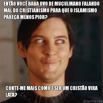 ENT�O VOC� BABA OVO DE MU�ULMANO FALANDO
MAL DO CRISTIANISMO PARA QUE O ISLAMISMO
PARE�A MENOS PIOR? CONTE-ME MAIS COMO � SER UM CRIST�O VIRA
LATA?