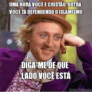 UMA HORA VOC� � CRIST�O, OUTRA
VOC� T� DEFENDENDO O ISLAMISMO DIGA-ME DE QUE 
LADO VOC� EST�