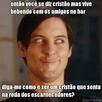 ent�o voc� se diz crist�o mas vive
bebendo com os amigos no bar diga-me como � ser um crist�o que senta
na roda dos escarnecedores?