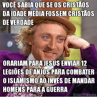 VOC� SABIA QUE SE OS CRIST�OS
DA IDADE M�DIA FOSSEM CRIST�OS
DE VERDADE ORARIAM PARA JESUS ENVIAR 12
LEGI�ES DE ANJOS PARA COMBATER
O ISLAMISMO AO INV�S DE MANDAR
HOMENS PARA A GUERRA