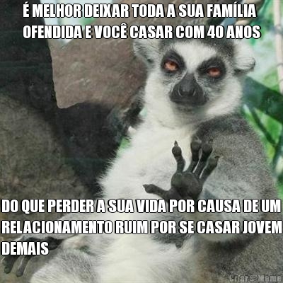 � MELHOR DEIXAR TODA A SUA FAM�LIA
OFENDIDA E VOC� CASAR COM 40 ANOS DO QUE PERDER A SUA VIDA POR CAUSA DE UM
RELACIONAMENTO RUIM POR SE CASAR JOVEM
DEMAIS