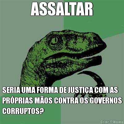 ASSALTAR SERIA UMA FORMA DE JUSTI�A COM AS
PR�PRIAS M�OS CONTRA OS GOVERNOS
CORRUPTOS?