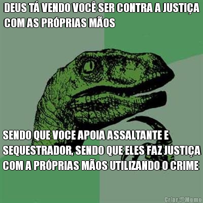 DEUS T� VENDO VOC� SER CONTRA A JUSTI�A
COM AS PR�PRIAS M�OS SENDO QUE VOCE APOIA ASSALTANTE E
SEQUESTRADOR, SENDO QUE ELES FAZ JUSTI�A
COM A PR�PRIAS M�OS UTILIZANDO O CRIME