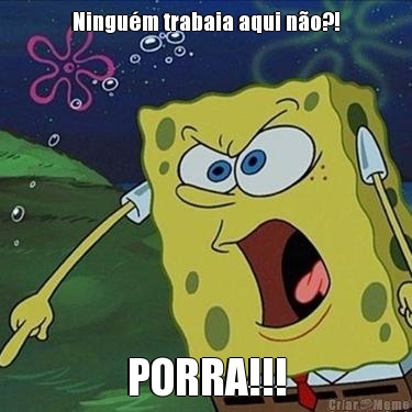 Ningu�m trabaia aqui n�o?! PORRA!!!