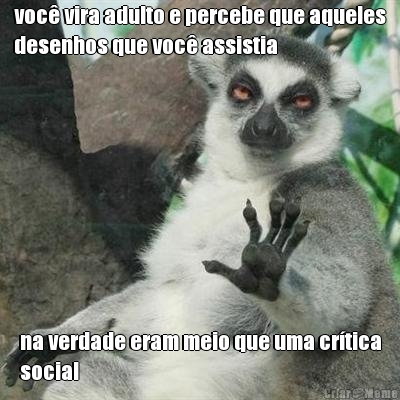 voc� vira adulto e percebe que aqueles
desenhos que voc� assistia na verdade eram meio que uma cr�tica
social