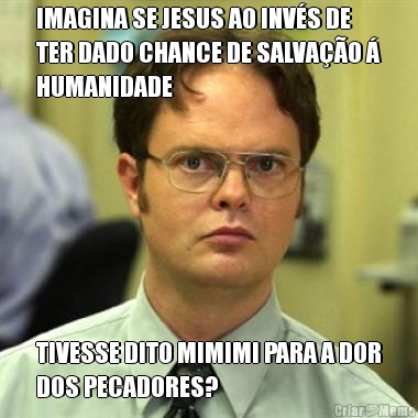 IMAGINA SE JESUS AO INV�S DE
TER DADO CHANCE DE SALVA��O �
HUMANIDADE TIVESSE DITO MIMIMI PARA A DOR
DOS PECADORES?