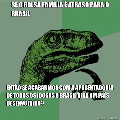 SE O BOLSA FAM�LIA � ATRASO PARA O
BRASIL ENT�O SE ACABARMOS COM A APOSENTADORIA
DE TODOS OS IDOSOS O BRASIL VIRA UM PA�S
DESENVOLVIDO?