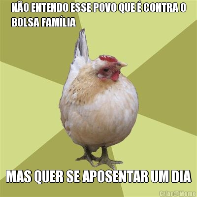 N�O ENTENDO ESSE POVO QUE � CONTRA O
BOLSA FAM�LIA MAS QUER SE APOSENTAR UM DIA