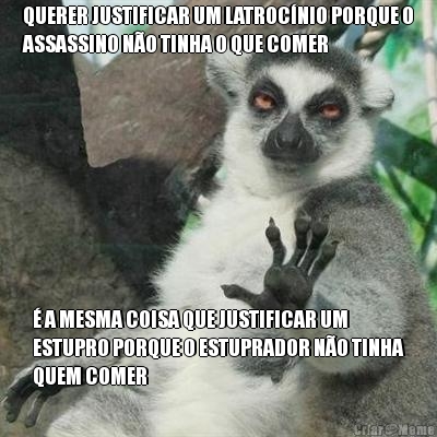 QUERER JUSTIFICAR UM LATROC�NIO PORQUE O
ASSASSINO N�O TINHA O QUE COMER � A MESMA COISA QUE JUSTIFICAR UM
ESTUPRO PORQUE O ESTUPRADOR N�O TINHA
QUEM COMER