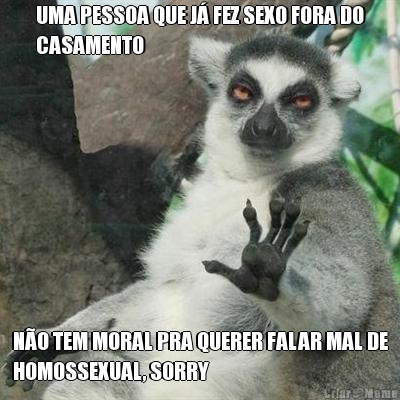 UMA PESSOA QUE J� FEZ SEXO FORA DO
CASAMENTO N�O TEM MORAL PRA QUERER FALAR MAL DE
HOMOSSEXUAL, SORRY