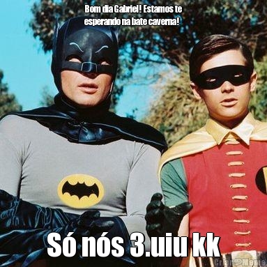 Bom dia Gabriel! Estamos te
esperando na bate caverna! S� n�s 3.uiu kk