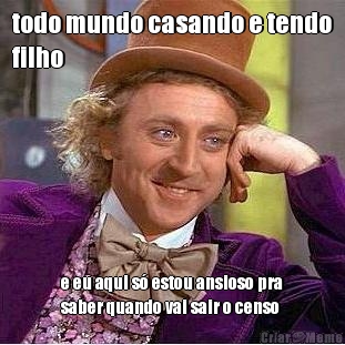 todo mundo casando e tendo
filho e eu aqui s� estou ansioso pra
saber quando vai sair o censo 