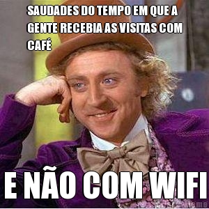SAUDADES DO TEMPO EM QUE A
GENTE RECEBIA AS VISITAS COM
CAF� E N�O COM WIFI