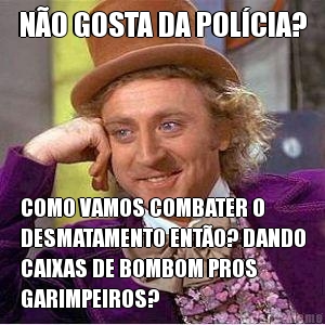 N�O GOSTA DA POL�CIA? COMO VAMOS COMBATER O
DESMATAMENTO ENT�O? DANDO
CAIXAS DE BOMBOM PROS
GARIMPEIROS?