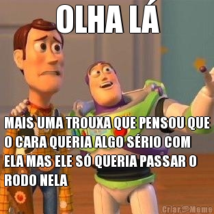 OLHA L� MAIS UMA TROUXA QUE PENSOU QUE
O CARA QUERIA ALGO S�RIO COM
ELA MAS ELE S� QUERIA PASSAR O
RODO NELA