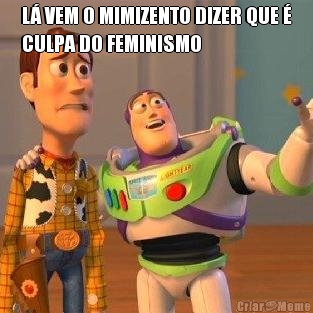 L� VEM O MIMIZENTO DIZER QUE �
CULPA DO FEMINISMO 
