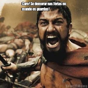 Caro! Se demorar nas f�rias eu
mando os guardas! 