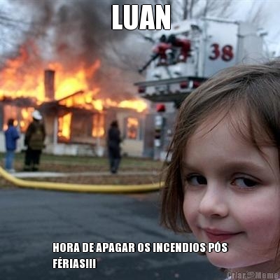 LUAN HORA DE APAGAR OS INCENDIOS P�S
F�RIAS!!!